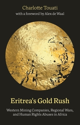 Eritrea's Gold Rush: Western Mining Companies, Regional Wars, and Human Rights Abuses in Africa by Touati, Charlotte