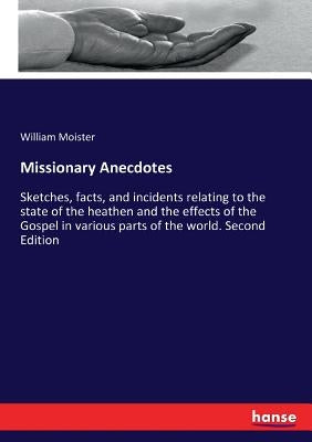 Missionary Anecdotes: Sketches, facts, and incidents relating to the state of the heathen and the effects of the Gospel in various parts of the world. by Moister, William
