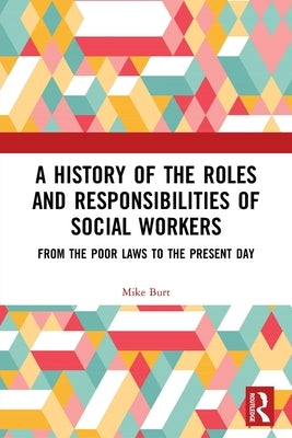 A History of the Roles and Responsibilities of Social Workers: From the Poor Laws to the Present Day by Burt, Mike