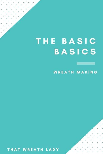 The Basic Basics Wreath Making: An Introduction to the Wonderful World of Wreath Making by Sigler, Michele R.