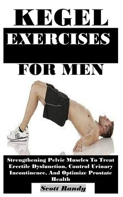 Kegel Exercises for Men: Strengthening Pelvic Muscles To Treat Erectile Dysfunction, Control Urinary Incontinence, And Optimize Prostate Health by Randy, Scott