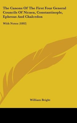 The Canons Of The First Four General Councils Of Nicaea, Constantinople, Ephesus And Chalcedon: With Notes (1892) by Bright, William