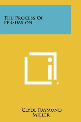 The Process Of Persuasion by Miller, Clyde Raymond