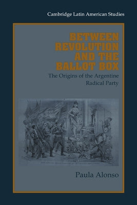 Between Revolution and the Ballot Box: The Origins of the Argentine Radical Party in the 1890s by Alonso, Paula