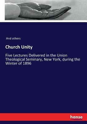 Church Unity: Five Lectures Delivered in the Union Theological Seminary, New York, during the Winter of 1896 by And Others