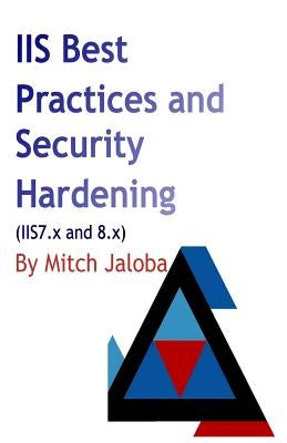 IIS Best Practices and Security Hardening: a straightforward guide to a successful and secure deployment of IIS by Jaloba, Mircea