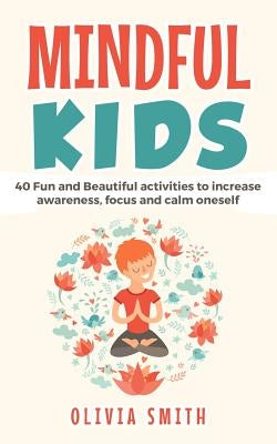 Mindful Kids: 40 Fun and Beautiful activities to increase awareness, focus and calm oneself by Smith, Olivia