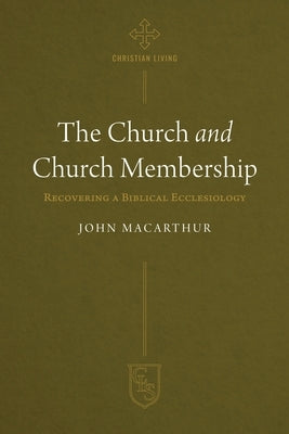 The Church and Church Membership: Recovering a Biblical Ecclesiology by MacArthur, John