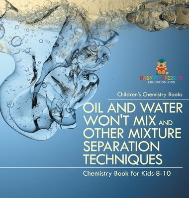 Oil and Water Won't Mix and Other Mixture Separation Techniques - Chemistry Book for Kids 8-10 Children's Chemistry Books by Baby Professor