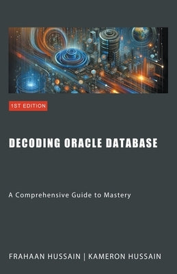 Decoding Oracle Database: A Comprehensive Guide to Mastery by Hussain, Kameron