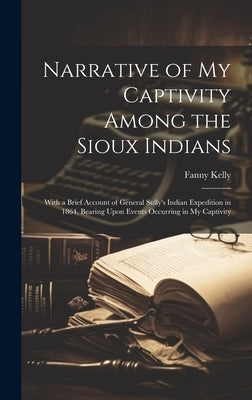 Narrative of my Captivity Among the Sioux Indians: With a Brief Account of General Sully's Indian Expedition in 1864, Bearing Upon Events Occurring in by Kelly, Fanny