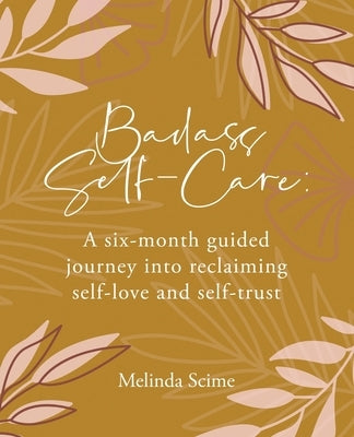Badass Self-Care: A six-month guided journey into reclaiming self-love and self-trust by Scime, Melinda