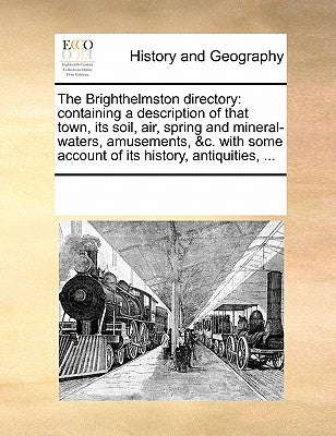 The Brighthelmston directory: containing a description of that town, its soil, air, spring and mineral-waters, amusements, &c. with some account of it by Multiple Contributors