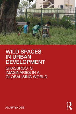 Wild Spaces in Urban Development: Grassroots Imaginaries in a Globalising World by Deb, Amartya