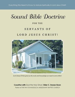 Sound Bible Doctrine for the Servants of Lord Jesus Christ!: Everything We Need to Know to Mature Spiritually in Lord Jesus Christ! by Dawse Sloan, Elder C.