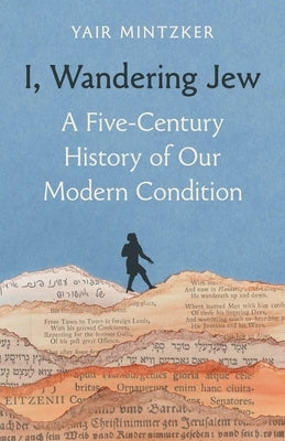I, Wandering Jew: A Five-Century History of Our Modern Condition by Mintzker, Yair