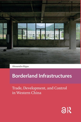 Borderland Infrastructures: Trade, Development, and Control in Western China by Rippa, Alessandro