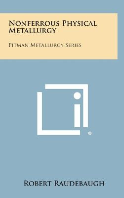 Nonferrous Physical Metallurgy: Pitman Metallurgy Series by Raudebaugh, Robert