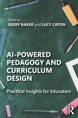 AI-Powered Pedagogy and Curriculum Design: Practical Insights for Educators by Baker, Geoff