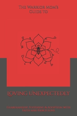 The Warrior Mom's Guide to Loving Unexpectedly: Guardianship, Fostering & Adoption with Faith and Fierce Love by Harris, Shaundra M. G.