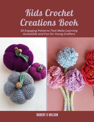 Kids Crochet Creations Book: 35 Engaging Patterns That Make Learning Accessible and Fun for Young Crafters by Wilson, Robert, II