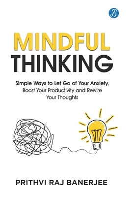 Mindful Thinking: Simple Ways to Let Go of Your Anxiety, Boost Your Productivity and Rewire Your Thoughts Unlock Mental Freedom with Simple Techniques by Banerjee, Prithvi Raj