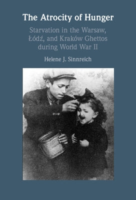 The Atrocity of Hunger: Starvation in the Warsaw, Lodz, and Krakow Ghettos During World War II by Sinnreich, Helene J.