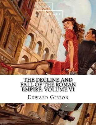 The Decline and Fall of the Roman Empire: Volume VI by Blake, Sheba