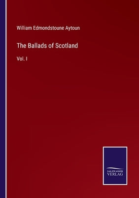 The Ballads of Scotland: Vol. I by Aytoun, William Edmondstoune