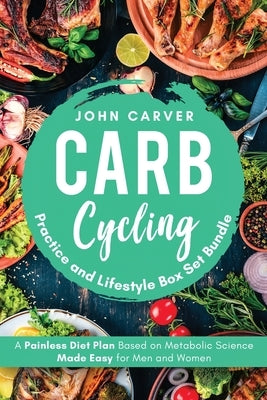 Carb Cycling Practice and Lifestyle Box Set Bundle: Painless Diet Plan Based on Metabolic Science Made Easy for Men and Women by Carver, John