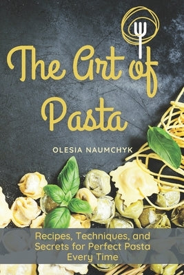 The Art of Pasta: Recipes, Techniques, and Secrets for Perfect Pasta Every Time by Naumchyk, Olesia