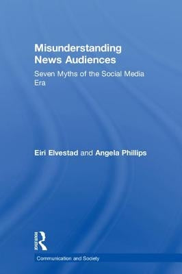 Misunderstanding News Audiences: Seven Myths of the Social Media Era by Elvestad, Eiri
