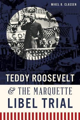 Teddy Roosevelt & the Marquette Libel Trial by Classen, Mikel B.