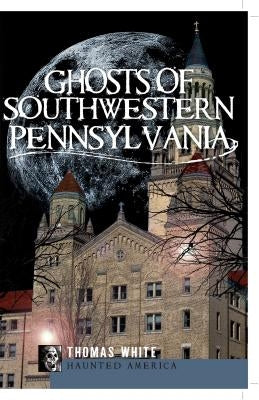 Ghosts of Southwest Pennsylvania by White, Thomas