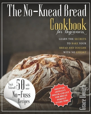 The No-Knead Bread Cookbook: Learn The Secrets to bake Your Bread and Doughs with No-Effort by Dough, Grace