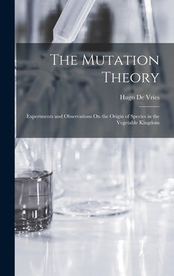 The Mutation Theory: Experiments and Observations On the Origin of Species in the Vegetable Kingdom by De Vries, Hugo