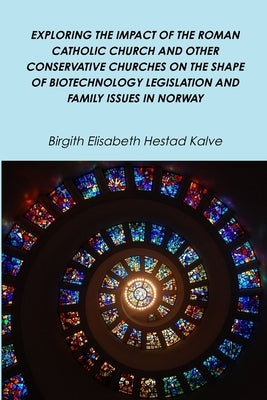 Exploring the Impact of the Roman Catholic Church and Other Conservative Churches on the Shape of Biotechnology Legislation and Family Issues in Norwa by Kalve, Birgith Elisabeth Hestad