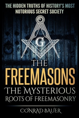 The Freemasons - The Mysterious Roots of Freemasonry: Hidden Truths of History's Most Notorious Secret Society by Clair, Katherine St