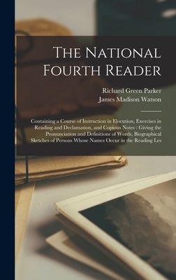 The National Fourth Reader: Containing a Course of Instruction in Elocution, Exercises in Reading and Declamation, and Copious Notes: Giving the P by Parker, Richard Green