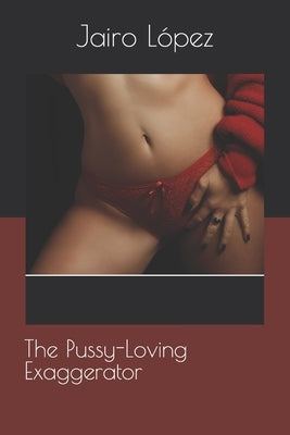 The Pussy-Loving Exaggerator by López, Jairo E.