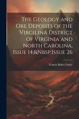 The Geology and Ore Deposits of the Virgilina District of Virginia and North Carolina, Issue 14; Issue 26 by Laney, Francis Baker