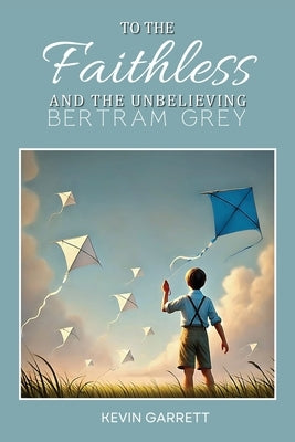 To the Faithless and the Unbelieving Bertram Grey by Garrett, Kevin