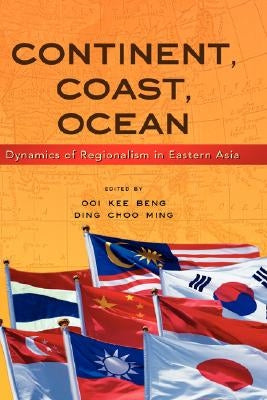 Continent, Coast, Ocean: Dynamics of Regionalism in Eastern Asia by Ooi, Kee Beng
