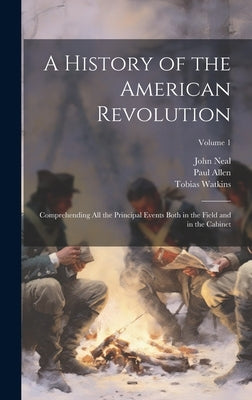 A History of the American Revolution; Comprehending All the Principal Events Both in the Field and in the Cabinet; Volume 1 by Neal, John