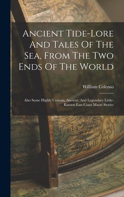 Ancient Tide-lore And Tales Of The Sea, From The Two Ends Of The World: Also Some Highly Curious, Ancient, And Legendary Little-known East Coast Maori by Colenso, William