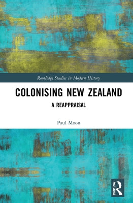 Colonising New Zealand: A Reappraisal by Moon, Paul