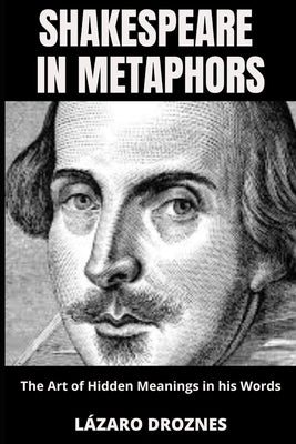 SHAKESPEARE IN METAPHORS. The Art of Hidden Meanings in his Words: Insights & Interpretations for Shakespeare's Metaphors. by Droznes, Lazaro