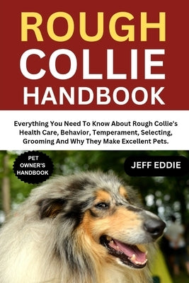 Rough Collie Handbook: Everything You Need To Know About Rough Collie's Health Care, Behavior, Temperament, Selecting, Grooming And Why They Make Exce by Eddie, Jeff