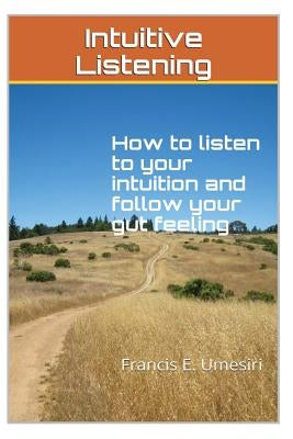 Intuitive Listening: How to listen to your intuition and follow your gut feeling by Umesiri, Francis E.