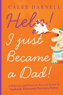 Help! I Just Became A Dad!: A hilarious and practical survival guide for confused, exhausted, first-time fathers by Darnell, Caleb